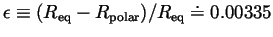 $ \epsilon \equiv (R_{\mathrm{eq}} -
R_{\mathrm{polar}}) / R_\mathrm{eq} \doteq 0.00335$