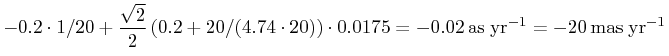 \displaystyle-0.2\cdot 1/20+\frac{\sqrt{2}}{2}\left(0.2+20/(4.74\cdot 20)\right)\cdot 0.0175=-0.02\,\mbox{as}\;\mbox{yr}^{{-1}}=-20\,\mbox{mas}\;\mbox{yr}^{{-1}}